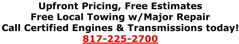 Upfront Pricing, Free Estimates
Free Local Towing w/Major Repair
Call Certified Engines & Transmissions today! 
817-225-2700
