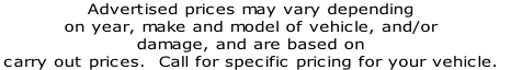 Advertised prices may vary depending
on year, make and model of vehicle, and/or 
damage, and are based on
carry out prices.  Call for specific pricing for your vehicle. 
